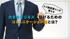 スゴ腕営業マンが教える、大きなビジネスに繋げるためのコミュニケーション術とは？